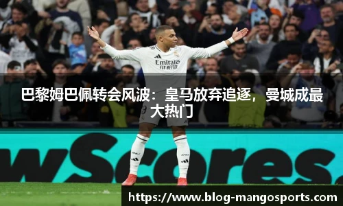 巴黎姆巴佩转会风波：皇马放弃追逐，曼城成最大热门