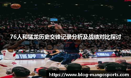 76人和猛龙历史交锋记录分析及战绩对比探讨