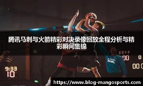 腾讯马刺与火箭精彩对决录像回放全程分析与精彩瞬间集锦