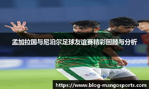 孟加拉国与尼泊尔足球友谊赛精彩回顾与分析
