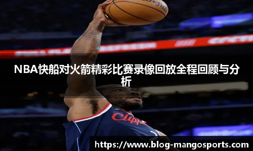 NBA快船对火箭精彩比赛录像回放全程回顾与分析